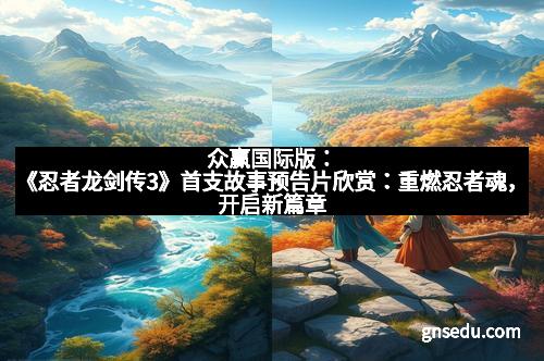 众赢国际版:《忍者龙剑传3》首支故事预告片欣赏:重燃忍者魂,开启新篇章