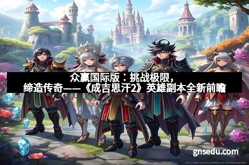 众赢国际版:挑战极限,缔造传奇——《成吉思汗2》英雄副本全新前瞻